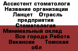 Ассистент стоматолога › Название организации ­ Ланцет › Отрасль предприятия ­ Стоматология › Минимальный оклад ­ 45 000 - Все города Работа » Вакансии   . Томская обл.